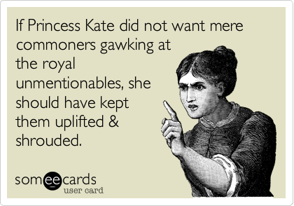 If Princess Kate did not want mere commoners gawking atthe royalunmentionables, sheshould have keptthem uplifted &shrouded.