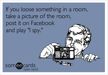 If you loose something in a room,take a picture of the room,post it on Facebookand play "I spy."