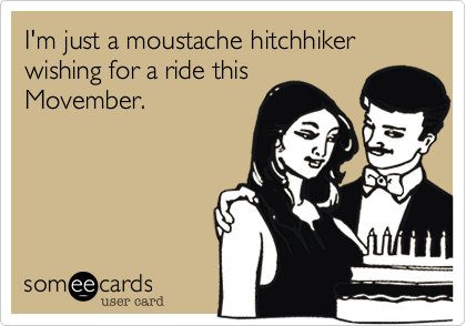 I'm just a moustache hitchhiker wishing for a ride this
Movember.