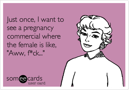 Just once, I want tosee a pregnancycommercial where the female is like,"Aww, f*ck..."