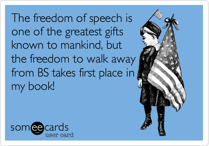 The freedom of speech isone of the greatest giftsknown to mankind, butthe freedom to walk awayfrom BS takes first place inmy book!