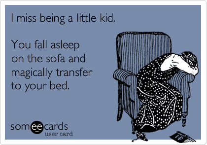 I miss being a little kid.You fall asleepon the sofa andmagically transfer to your bed.