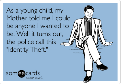 As a young child, myMother told me I couldbe anyone I wanted tobe. Well it turns out,the police call this"Identity Theft."