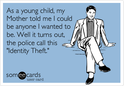 As a young child, my
Mother told me I could
be anyone I wanted to
be. Well it turns out,
the police call this
"Identity Theft."