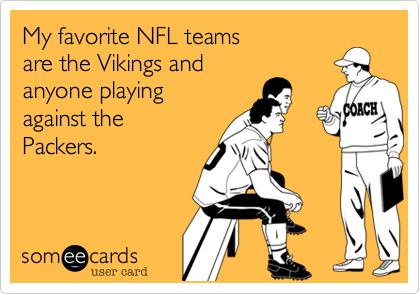 My favorite NFL teams are the Vikings and anyone playingagainst thePackers.
