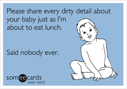 Please share every dirty detail about your baby just as I'm
about to eat lunch.


Said nobody ever.  