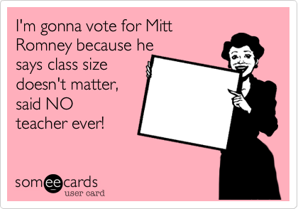 I'm gonna vote for MittRomney because hesays class sizedoesn't matter,said NOteacher ever!