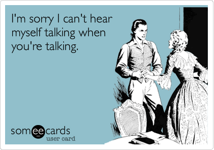 I'm sorry I can't hearmyself talking whenyou're talking.
