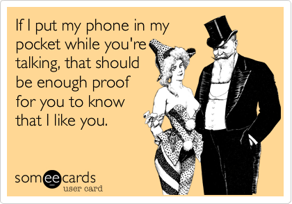 If I put my phone in mypocket while you'retalking, that shouldbe enough proof for you to know that I like you. 