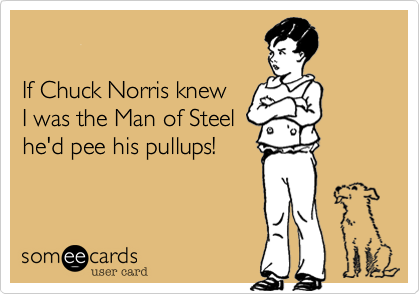 If Chuck Norris knewI was the Man of Steelhe'd pee his pullups!