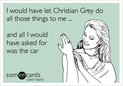 I would have let Christian Grey do all those things to me ... and all I wouldhave asked forwas the car 