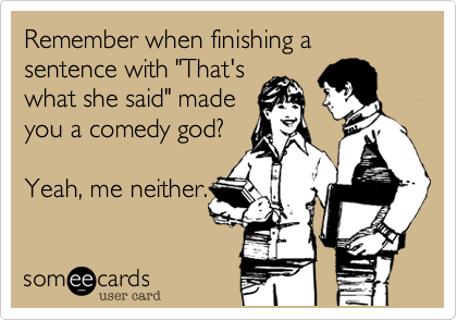 Remember when finishing a sentence with "That's
what she said" made
you a comedy god? 

Yeah, me neither.