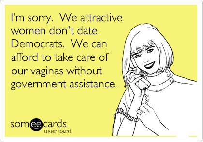 I'm sorry.  We attractivewomen don't date Democrats.  We can afford to take care ofour vaginas withoutgovernment assistance.