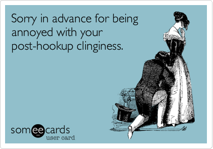 Sorry in advance for being annoyed with your post-hookup clinginess.