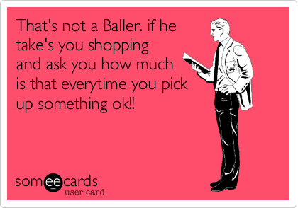 That's not a Baller. if he
take's you shopping
and ask you how much
is that everytime you pick
up something ok!!