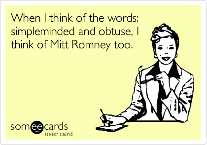 When I think of the words:simpleminded and obtuse, Ithink of Mitt Romney too. 