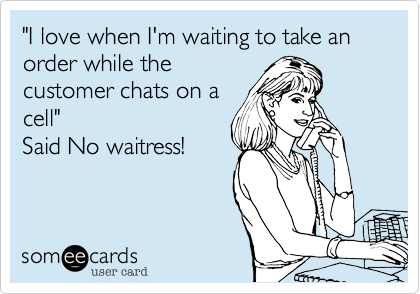 "I love when I'm waiting to take an order while the
customer chats on a
cell"
Said No waitress!