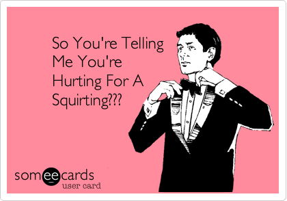         So You're Telling        Me You're        Hurting For A        Squirting???