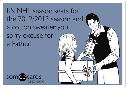 It's NHL season seats forthe 2012/2013 season anda cotton sweater yousorry excuse fora Father!