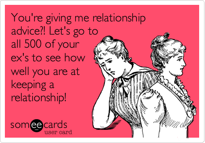 You're giving me relationship advice?! Let's go to
all 500 of your
ex's to see how
well you are at
keeping a
relationship!