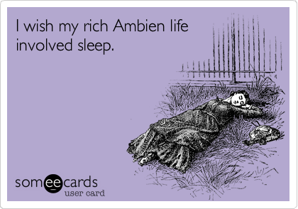 I wish my rich Ambien life
involved sleep.