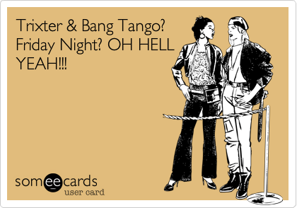 Trixter & Bang Tango?Friday Night? OH HELLYEAH!!!