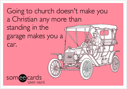 Going to church doesn't make you a Christian any more thanstanding in thegarage makes you acar.