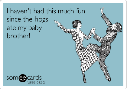 I haven't had this much fun
since the hogs
ate my baby
brother!