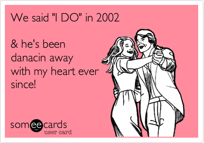 We said "I DO" in 2002    

& he's been
danacin away
with my heart ever
since!