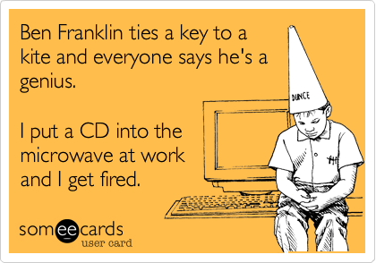 Ben Franklin ties a key to a
kite and everyone says he's a
genius.

I put a CD into the
microwave at work
and I get fired. 