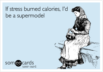 If stress burned calories, I'd
be a supermodel 
