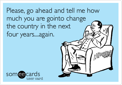 Please, go ahead and tell me how much you are gointo change
the country in the next
four years....again. 