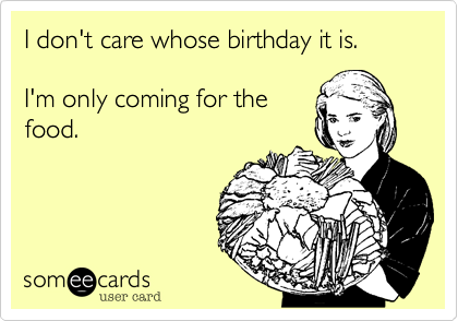 I don't care whose birthday it is.

I'm only coming for the
food.