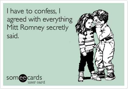 I have to confess, I
agreed with everything
Mitt Romney secretly
said.