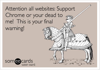 Attention all websites: Support
Chrome or your dead to
me!  This is your final
warning!