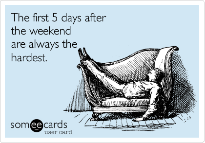 The first 5 days after
the weekend
are always the
hardest.