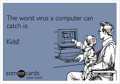 
The worst virus a computer can
catch is:

Kids!!