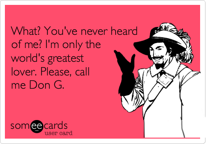 
What? You've never heard
of me? I'm only the
world's greatest
lover. Please, call
me Don G.
