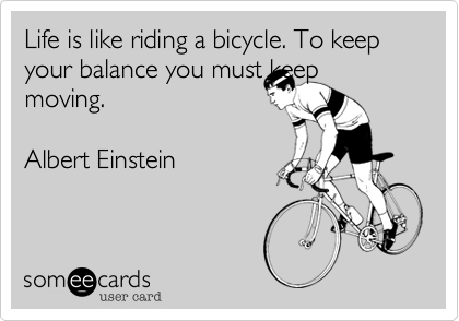 Life is like riding a bicycle. To keep your balance you must keep moving.

Albert Einstein