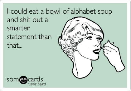 I could eat a bowl of alphabet soup and shit out a
smarter
statement than
that... 