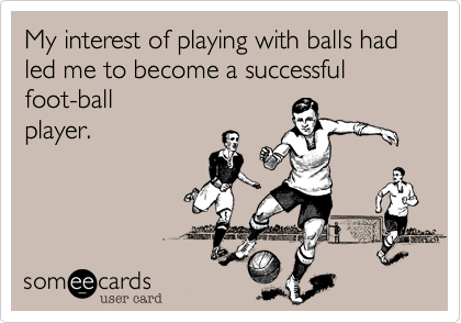 My interest of playing with balls had led me to become a successful foot-ball
player. 