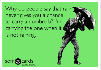 Why do people say that rain 
never gives you a chance
to carry an umbrella? I'm
carrying the one when it
is not raining.