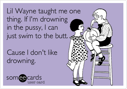 Lil Wayne taught me onething. If I'm drowningin the pussy, I canjust swim to the butt.Cause I don't likedrowning.