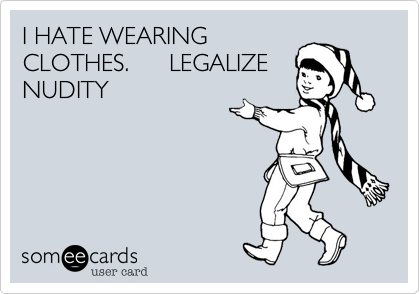 I HATE WEARING
CLOTHES.      LEGALIZE
NUDITY