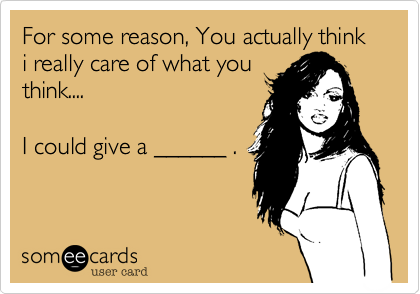 For some reason, You actually think i really care of what you
think....

I could give a ______ .