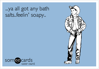 ...ya all got any bath
salts..feelin' soapy..