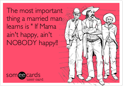 The most important
thing a married man
learns is " If Mama
ain't happy, ain't
NOBODY happy!!