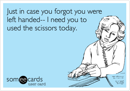 Just in case you forgot you were
left handed-- I need you to
used the scissors today.