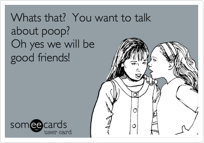 Whats that?  You want to talk about poop? 
Oh yes we will be
good friends!