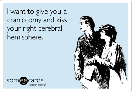 I want to give you a
craniotomy and kiss
your right cerebral 
hemisphere.
